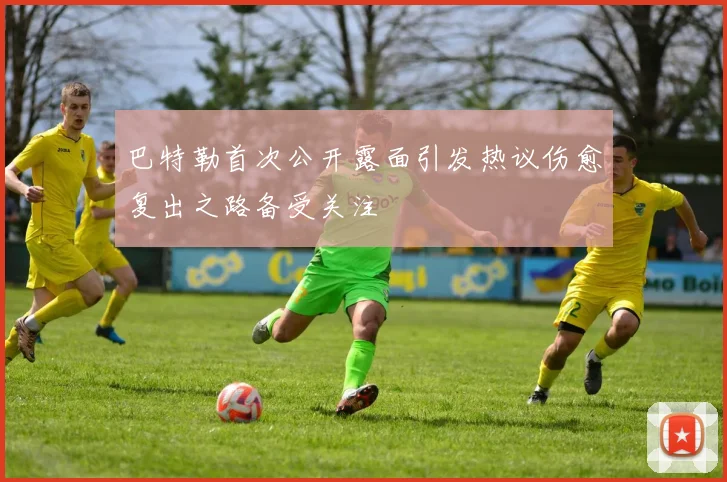 巴特勒首次公开露面引发热议伤愈复出之路备受关注