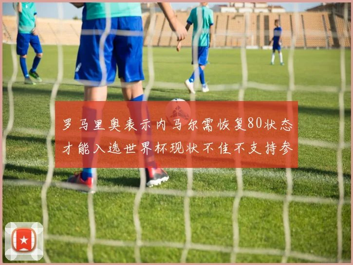 罗马里奥表示内马尔需恢复80状态才能入选世界杯现状不佳不支持参赛