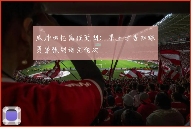 瓜帅回忆离任时刻：早上才告知球员紧张到语无伦次