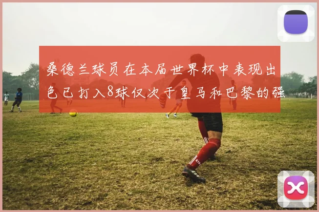 桑德兰球员在本届世界杯中表现出色已打入8球仅次于皇马和巴黎的强劲表现