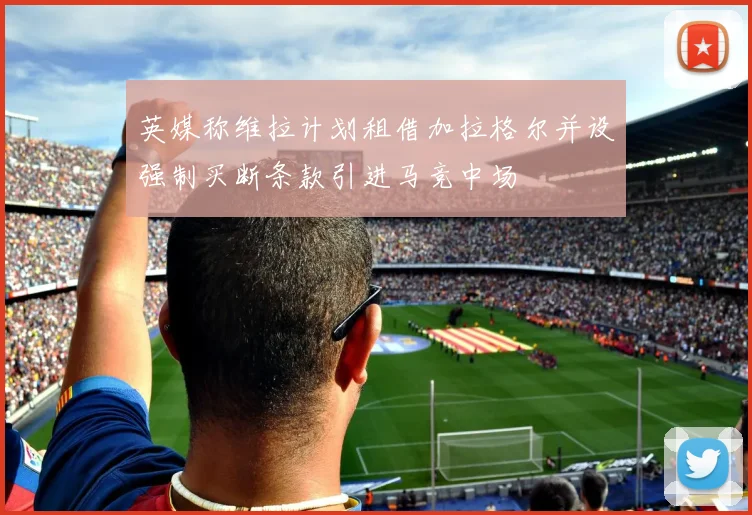 英媒称维拉计划租借加拉格尔并设强制买断条款引进马竞中场