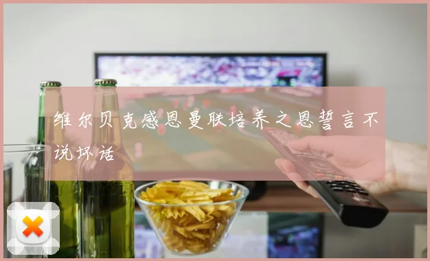 维尔贝克感恩曼联培养之恩誓言不说坏话