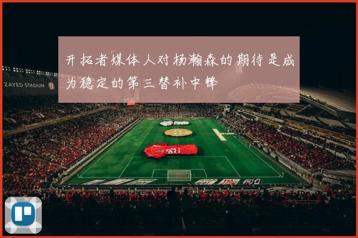 开拓者媒体人对杨瀚森的期待是成为稳定的第三替补中锋