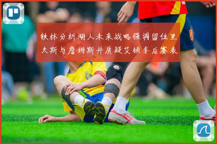 铁林分析湖人未来战略强调留住里夫斯与詹姆斯并质疑艾顿季后赛表现