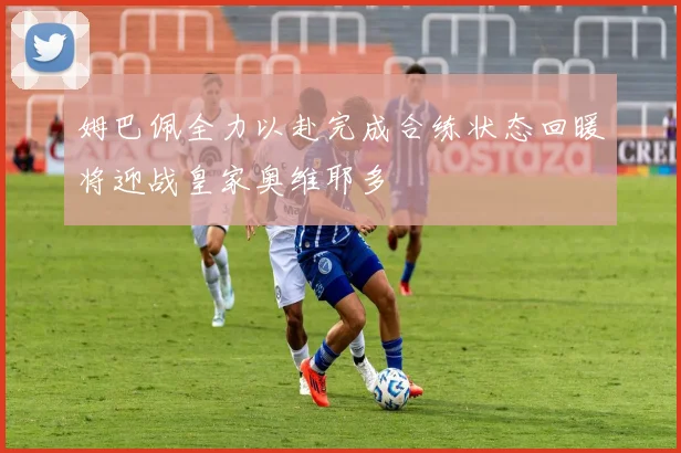 姆巴佩全力以赴完成合练状态回暖将迎战皇家奥维耶多
