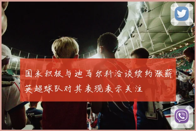 国米积极与迪马尔科洽谈续约涨薪英超球队对其表现表示关注