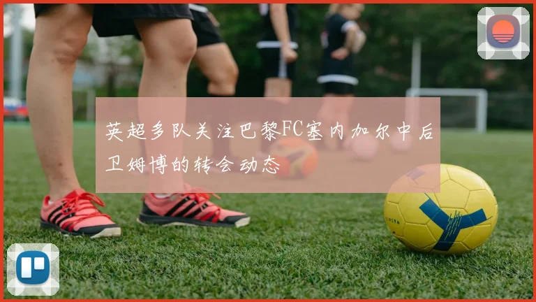 英超多队关注巴黎FC塞内加尔中后卫姆博的转会动态