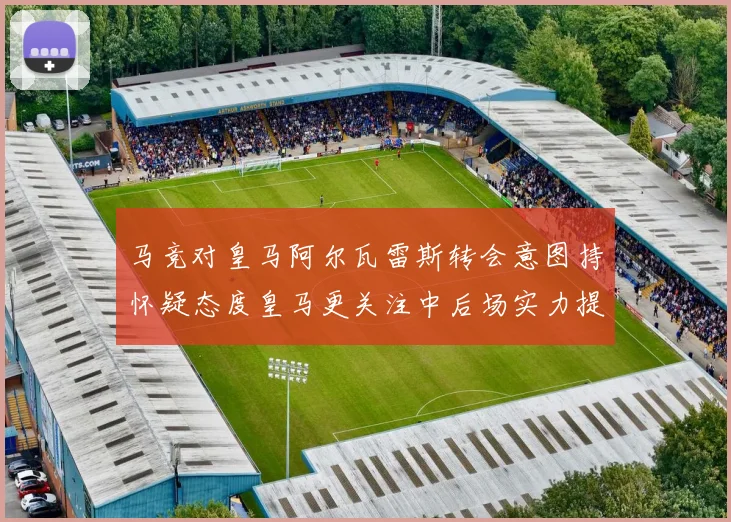 马竞对皇马阿尔瓦雷斯转会意图持怀疑态度皇马更关注中后场实力提升