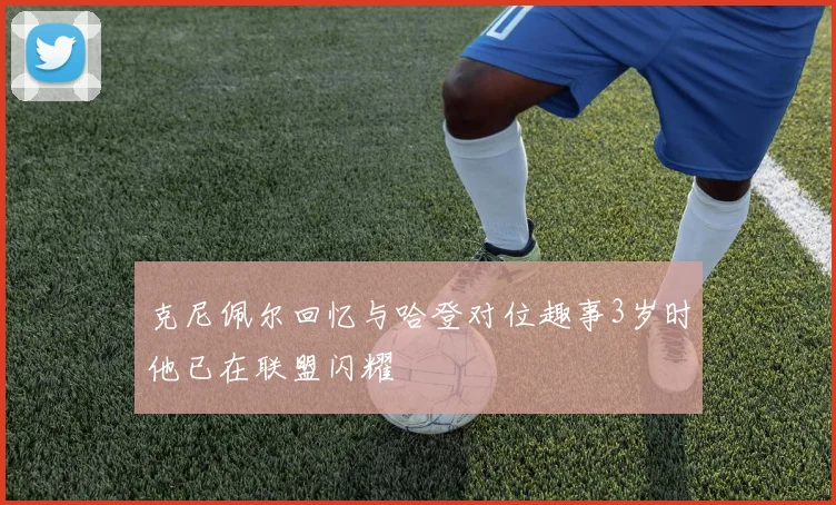 克尼佩尔回忆与哈登对位趣事3岁时他已在联盟闪耀