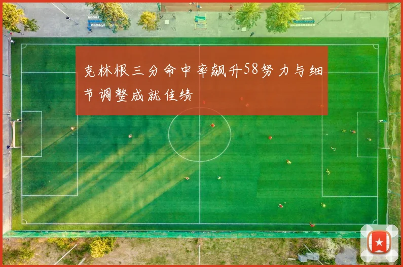 克林根三分命中率飙升58努力与细节调整成就佳绩