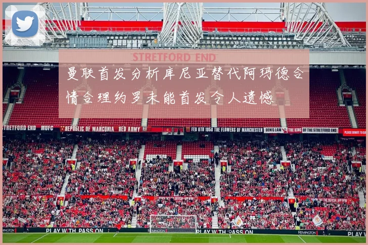 曼联首发分析库尼亚替代阿玛德合情合理约罗未能首发令人遗憾