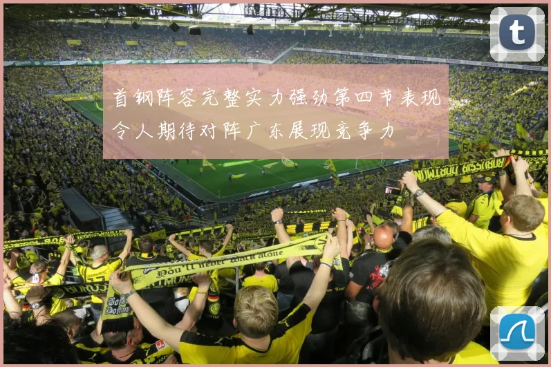 首钢阵容完整实力强劲第四节表现令人期待对阵广东展现竞争力